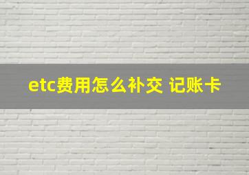 etc费用怎么补交 记账卡